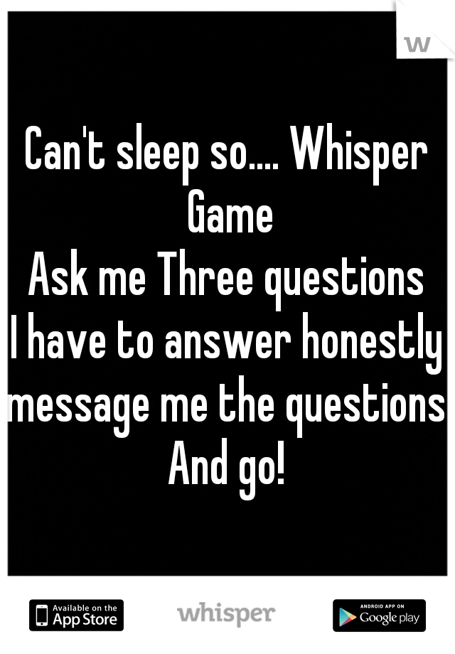 Can't sleep so.... Whisper Game
Ask me Three questions
I have to answer honestly
message me the questions
And go!