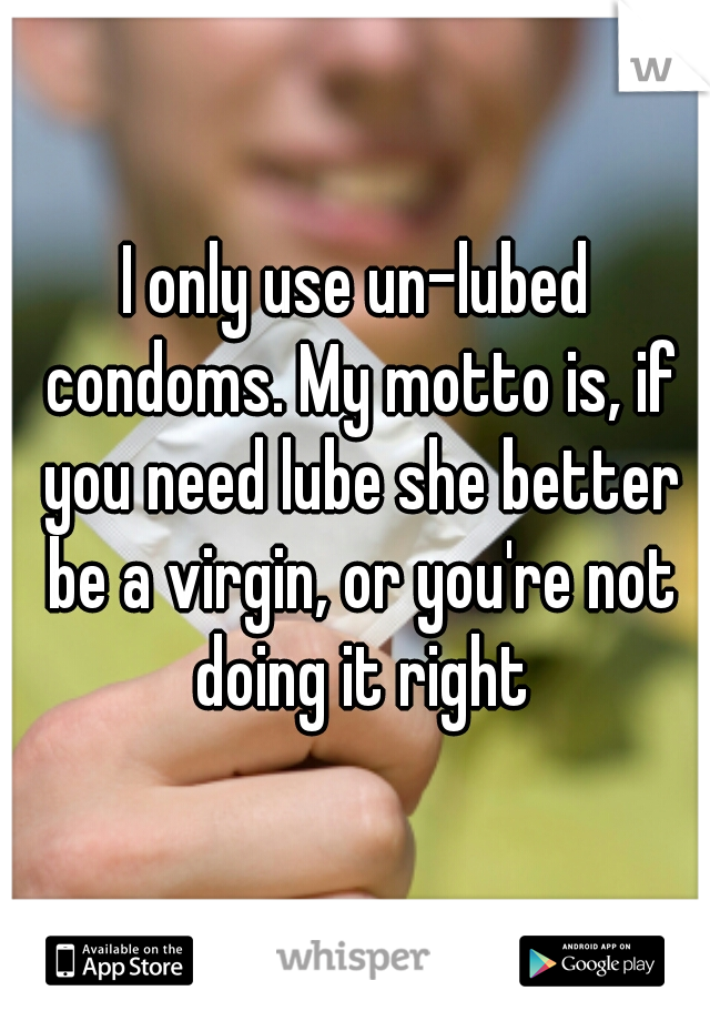 I only use un-lubed condoms. My motto is, if you need lube she better be a virgin, or you're not doing it right