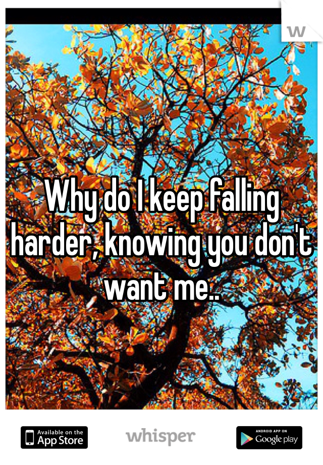 Why do I keep falling harder, knowing you don't want me..