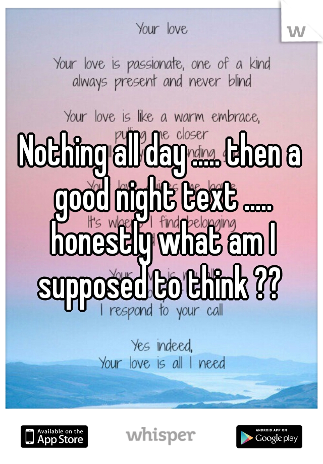 Nothing all day ..... then a good night text ..... honestly what am I supposed to think ?? 