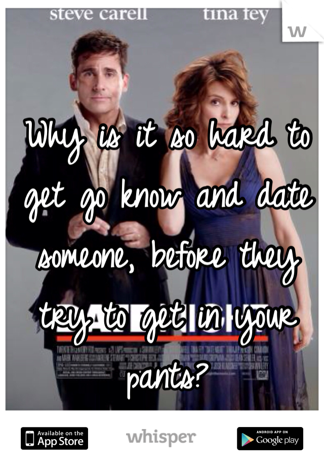 Why is it so hard to get go know and date someone, before they try to get in your pants?