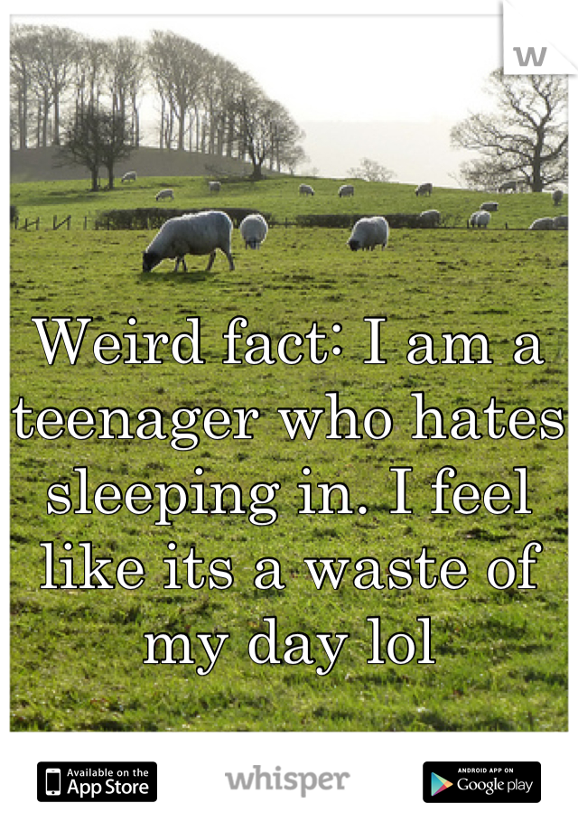 Weird fact: I am a teenager who hates sleeping in. I feel like its a waste of my day lol
