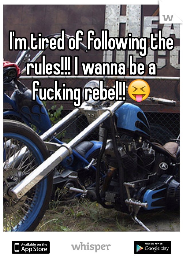 I'm tired of following the rules!!! I wanna be a fucking rebel!!😝