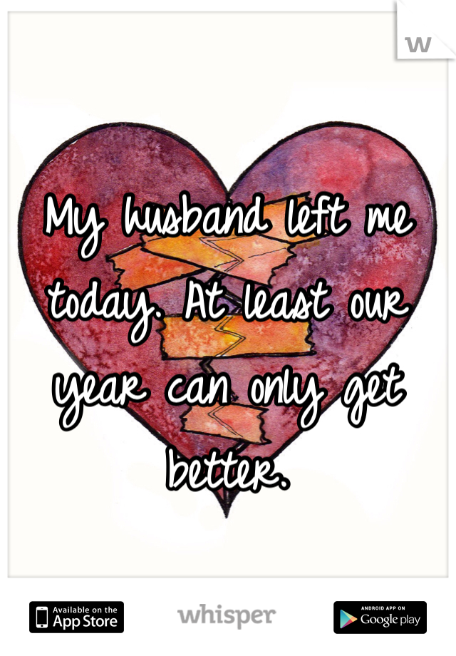 My husband left me today. At least our year can only get better. 