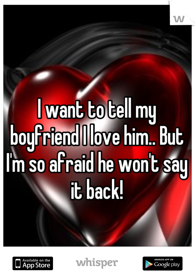 I want to tell my boyfriend I love him.. But I'm so afraid he won't say it back!