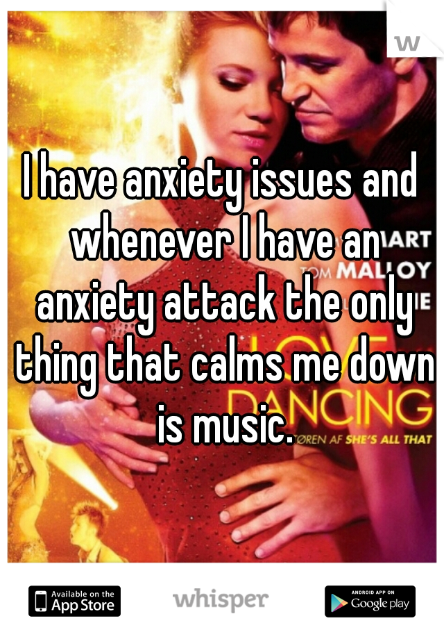 I have anxiety issues and whenever I have an anxiety attack the only thing that calms me down is music.