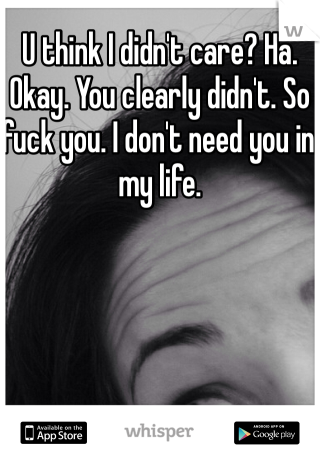 U think I didn't care? Ha. Okay. You clearly didn't. So fuck you. I don't need you in my life. 