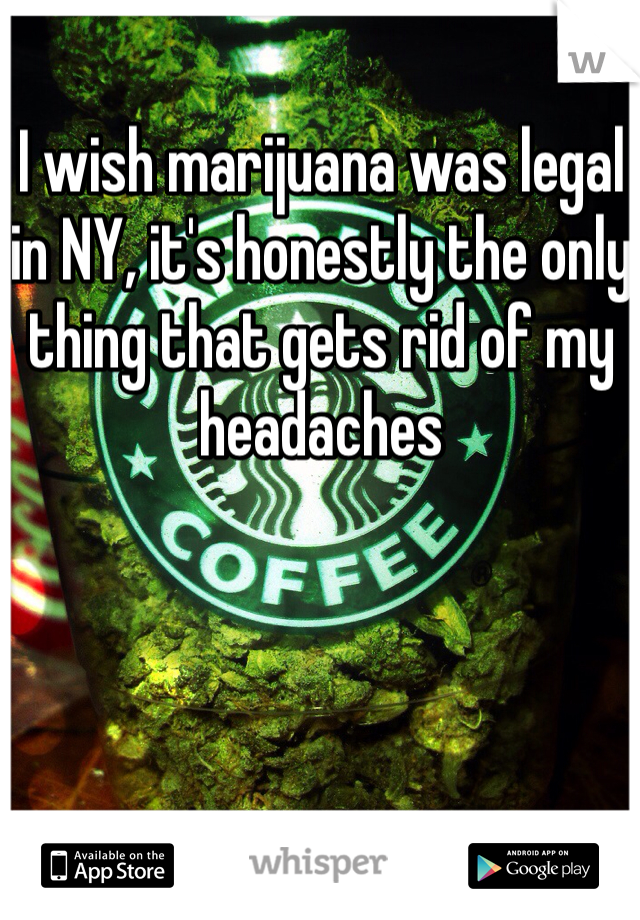 I wish marijuana was legal in NY, it's honestly the only thing that gets rid of my headaches 