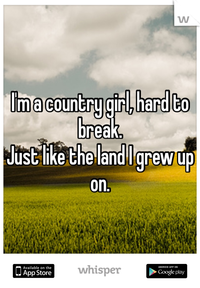 I'm a country girl, hard to break. 
Just like the land I grew up on.