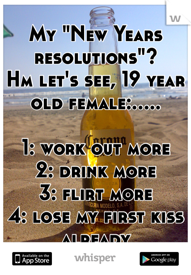 My "New Years resolutions"? 
Hm let's see, 19 year old female:.....

1: work out more
2: drink more 
3: flirt more
4: lose my first kiss already 