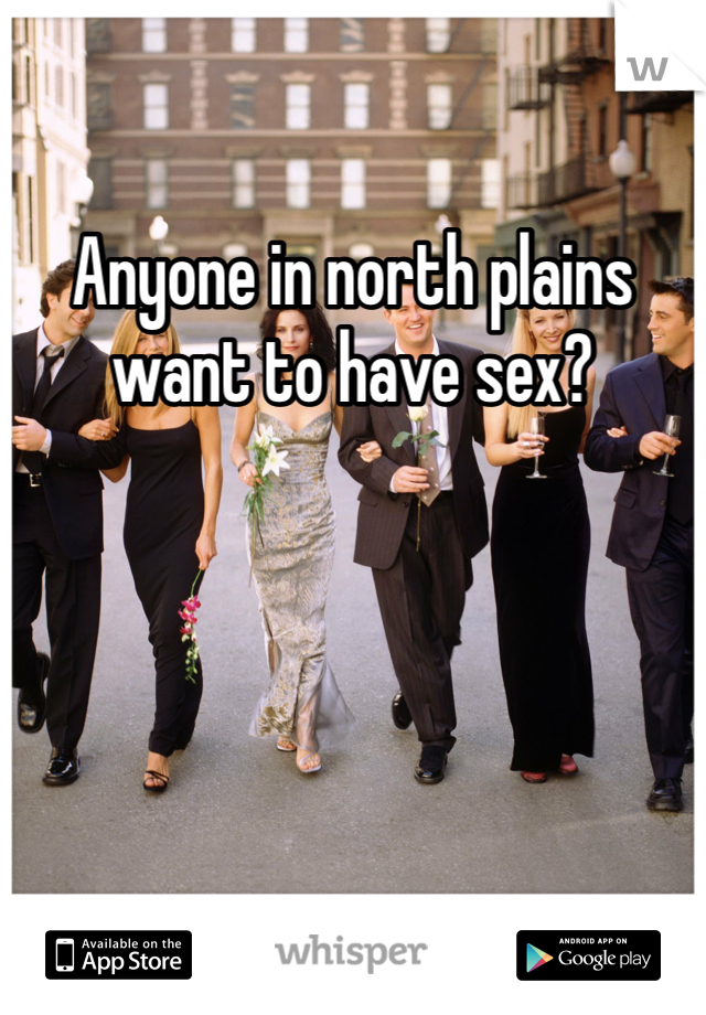 Anyone in north plains want to have sex?