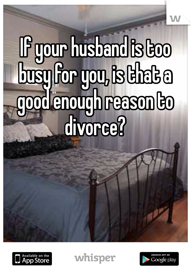 If your husband is too busy for you, is that a good enough reason to divorce?