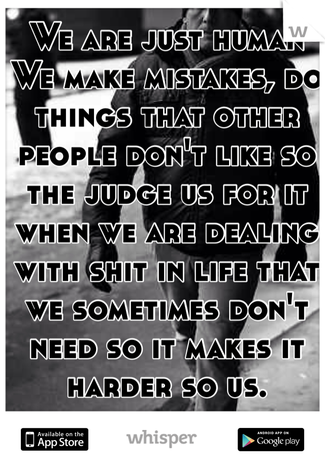 We are just human 
We make mistakes, do things that other people don't like so the judge us for it when we are dealing with shit in life that we sometimes don't need so it makes it harder so us.   