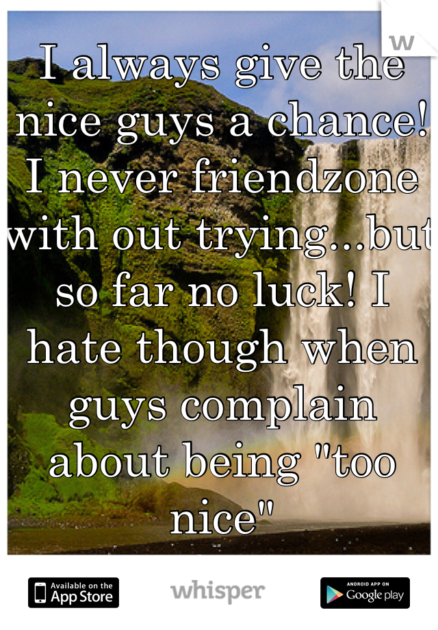 I always give the nice guys a chance! I never friendzone with out trying...but so far no luck! I hate though when guys complain about being "too nice"