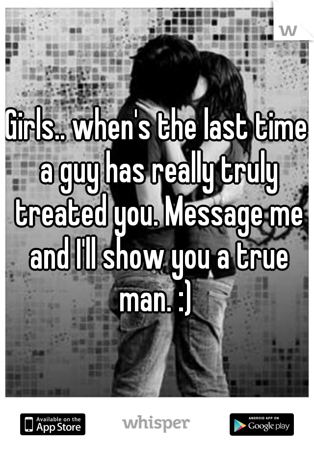 Girls.. when's the last time a guy has really truly treated you. Message me and I'll show you a true man. :) 