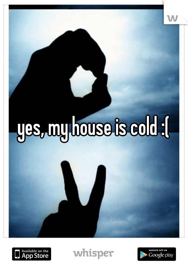 yes, my house is cold :(