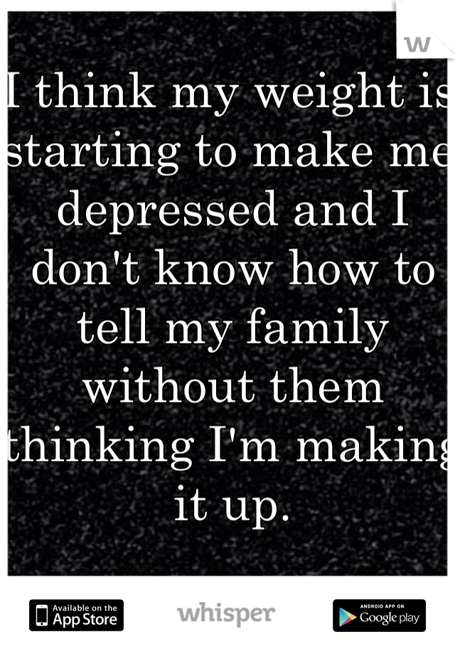 I think my weight is starting to make me depressed and I don't know how to tell my family without them thinking I'm making it up. 