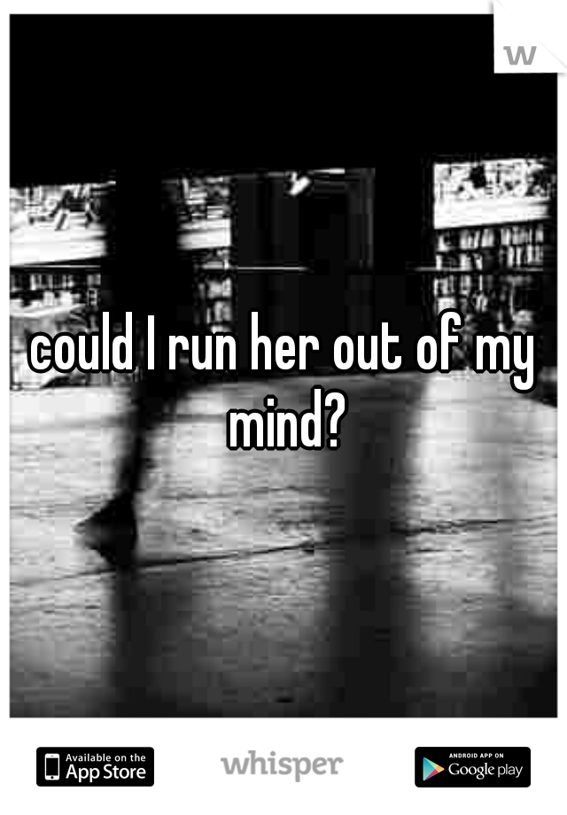 could I run her out of my mind?