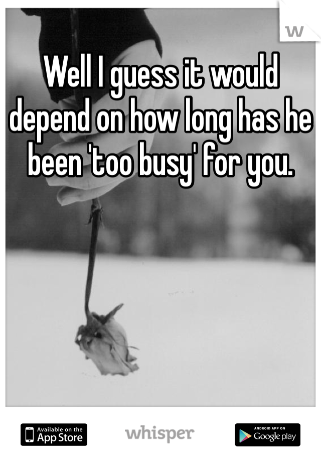 Well I guess it would depend on how long has he been 'too busy' for you. 