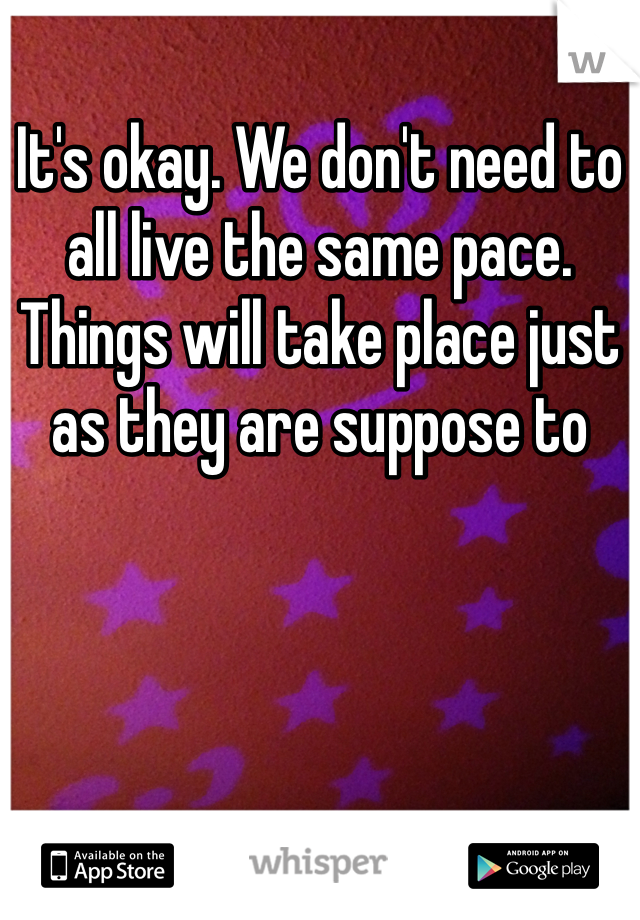 It's okay. We don't need to all live the same pace. Things will take place just as they are suppose to 
