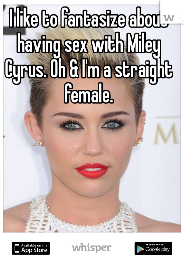 I like to fantasize about having sex with Miley Cyrus. Oh & I'm a straight female. 