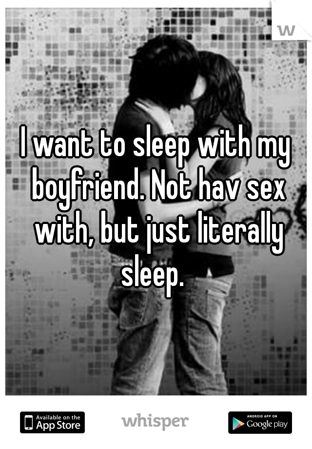 I want to sleep with my boyfriend. Not hav sex with, but just literally sleep.  