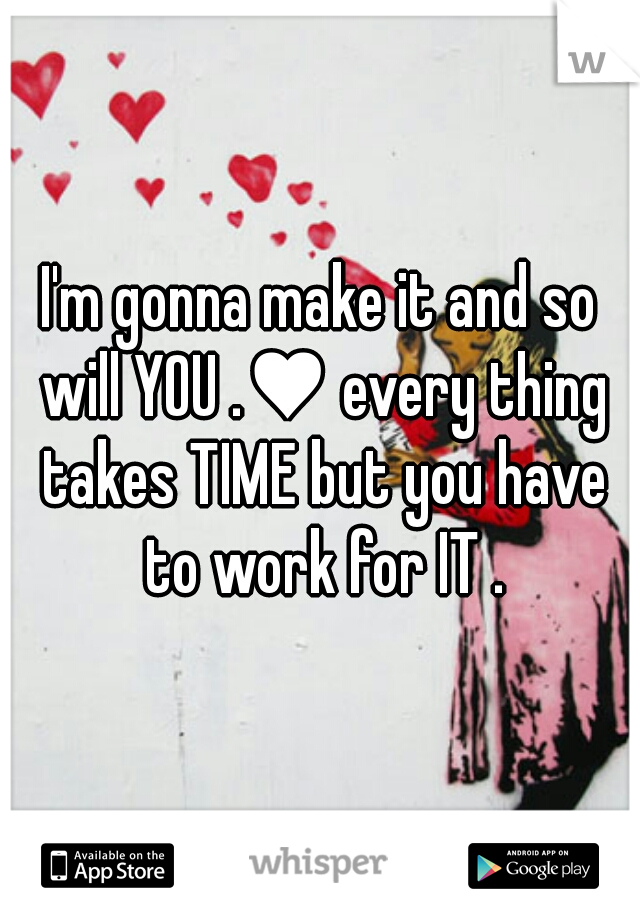 I'm gonna make it and so will YOU .♥ every thing takes TIME but you have to work for IT .