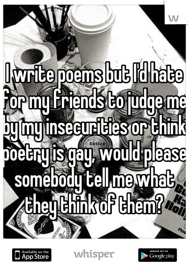 I write poems but I'd hate for my friends to judge me by my insecurities or think poetry is gay, would please somebody tell me what they think of them?