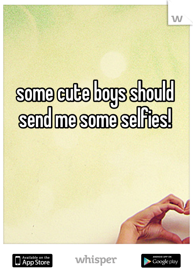 some cute boys should send me some selfies! 