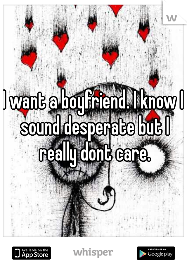 I want a boyfriend. I know I sound desperate but I really dont care.