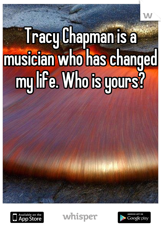 Tracy Chapman is a musician who has changed my life. Who is yours?