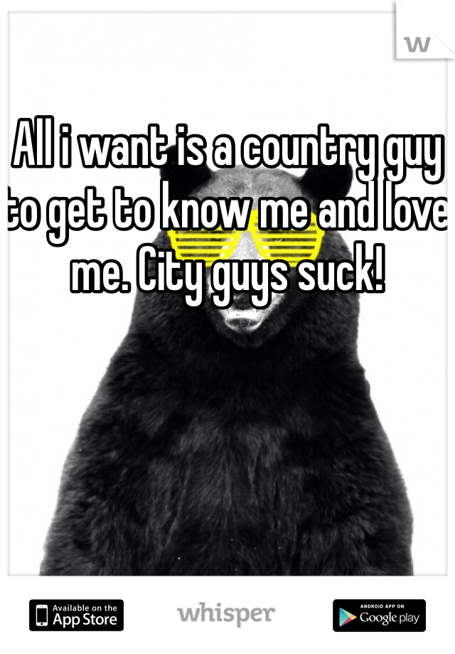 All i want is a country guy to get to know me and love me. City guys suck!