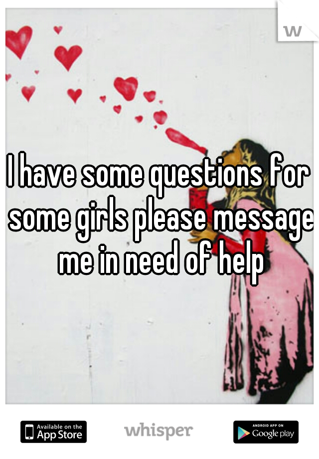 I have some questions for some girls please message me in need of help