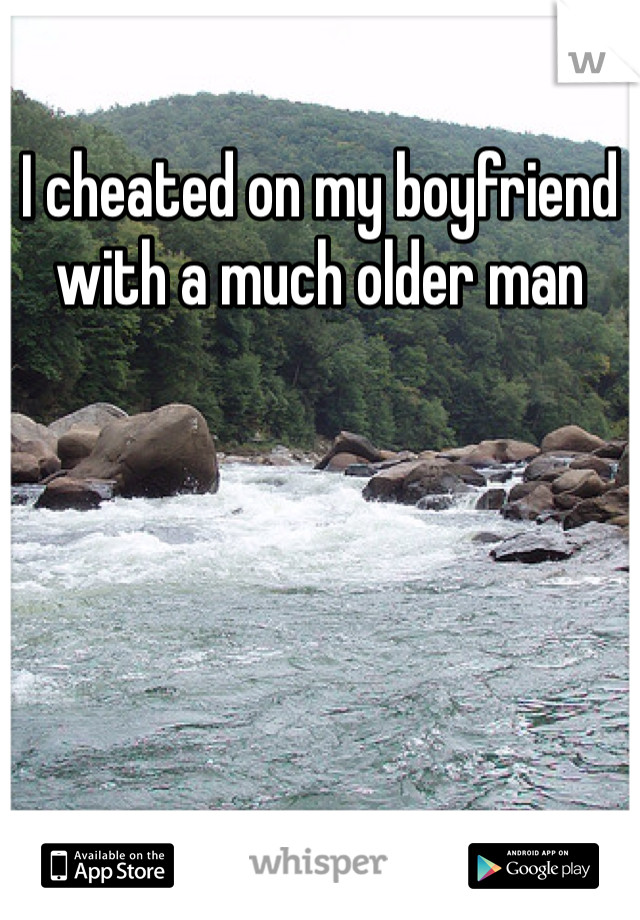 I cheated on my boyfriend with a much older man 