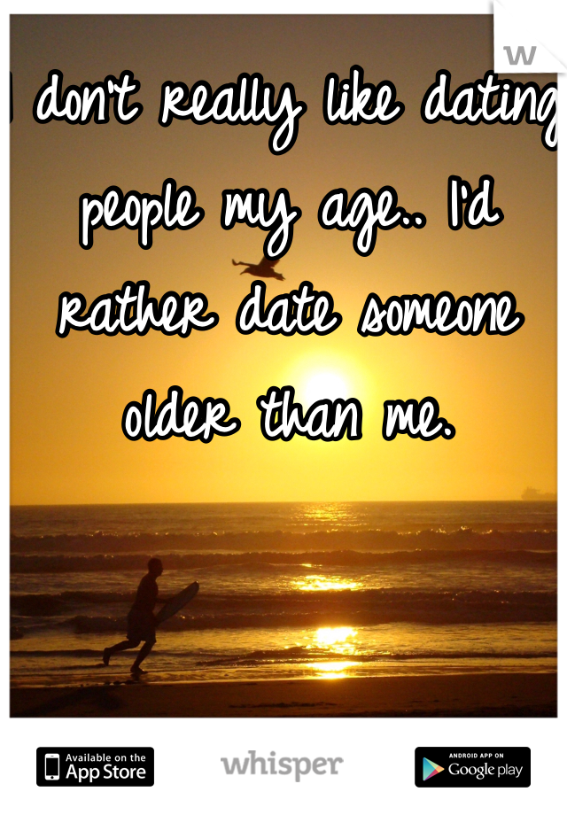 I don't really like dating people my age.. I'd rather date someone older than me.