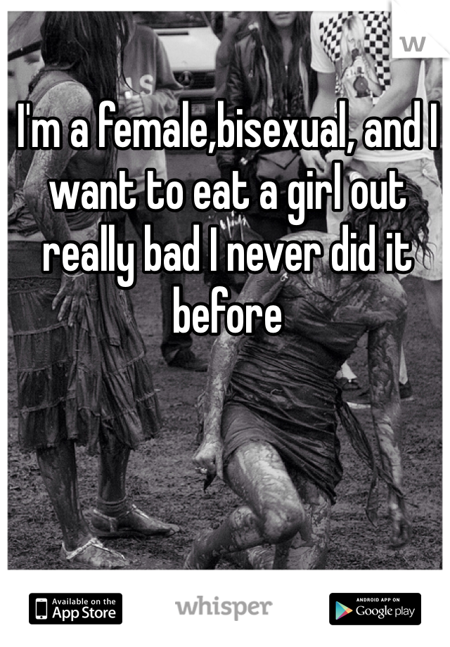 I'm a female,bisexual, and I want to eat a girl out really bad I never did it before