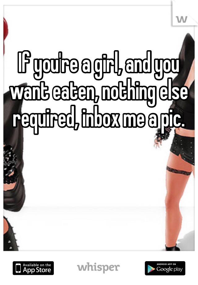 If you're a girl, and you want eaten, nothing else required, inbox me a pic. 