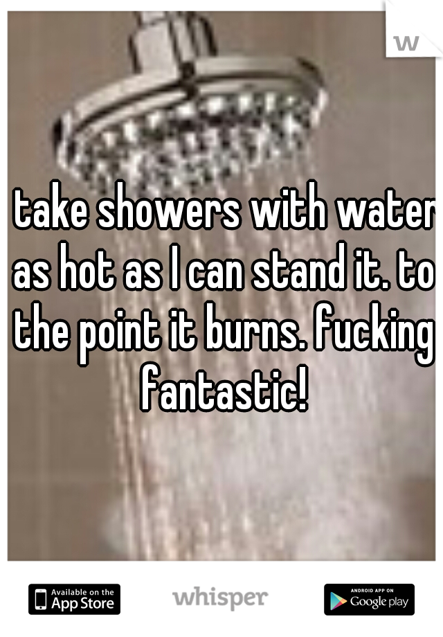 I take showers with water as hot as I can stand it. to the point it burns. fucking fantastic!