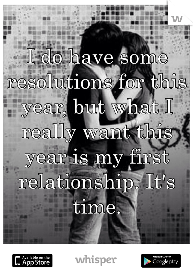 I do have some resolutions for this year, but what I really want this year is my first relationship. It's time.