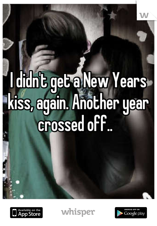 I didn't get a New Years kiss, again. Another year crossed off..  