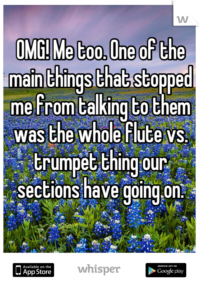 OMG! Me too. One of the main things that stopped me from talking to them was the whole flute vs. trumpet thing our sections have going on.