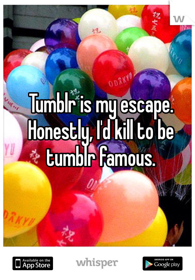 Tumblr is my escape. Honestly, I'd kill to be tumblr famous. 