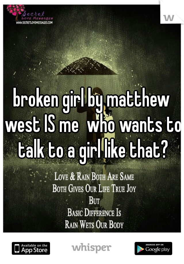 broken girl by matthew west IS me  who wants to talk to a girl like that?