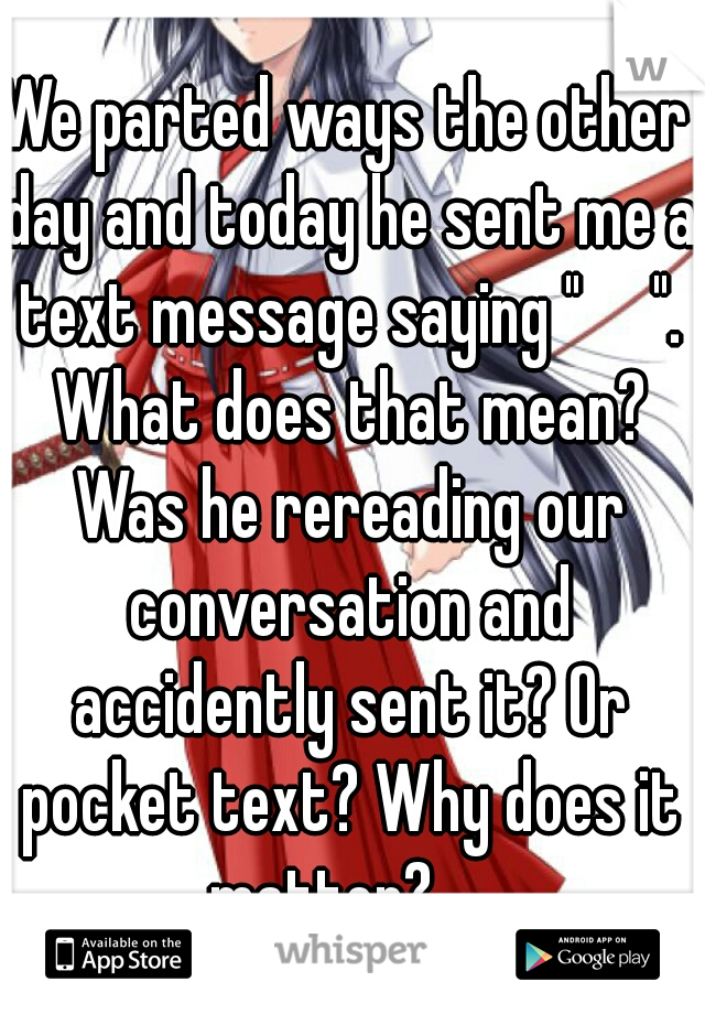 We parted ways the other day and today he sent me a text message saying "     ". What does that mean? Was he rereading our conversation and accidently sent it? Or pocket text? Why does it matter?    