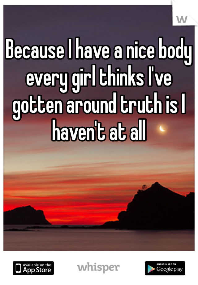 Because I have a nice body every girl thinks I've gotten around truth is I haven't at all