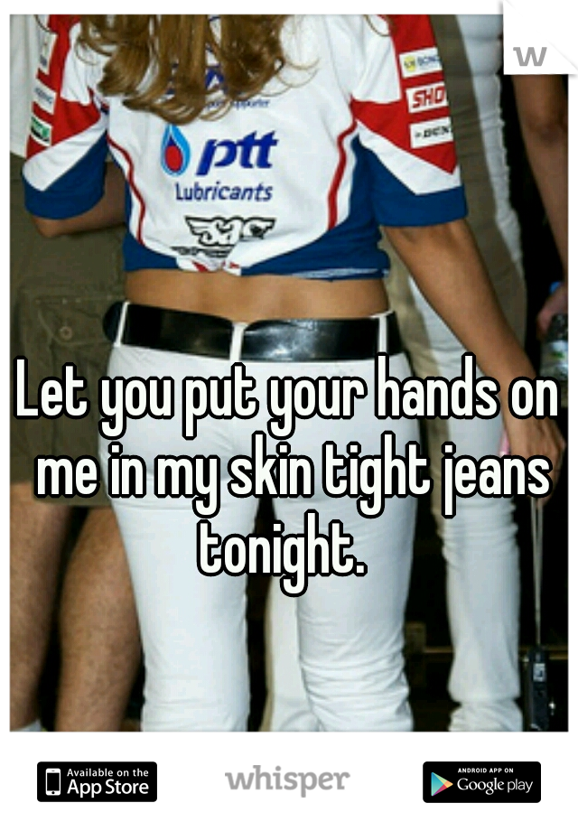 Let you put your hands on me in my skin tight jeans tonight.  