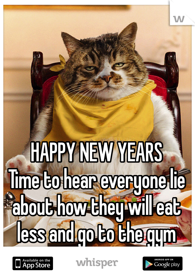 HAPPY NEW YEARS
Time to hear everyone lie about how they will eat less and go to the gym more