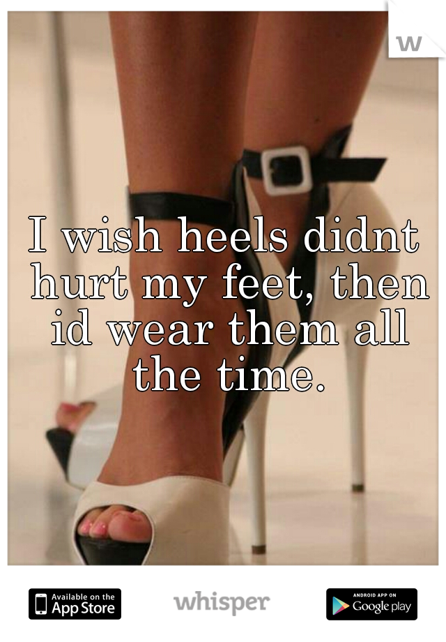 I wish heels didnt hurt my feet, then id wear them all the time.