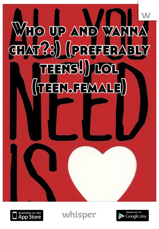 Who up and wanna chat?:) (preferably teens!) lol (teen.female) 