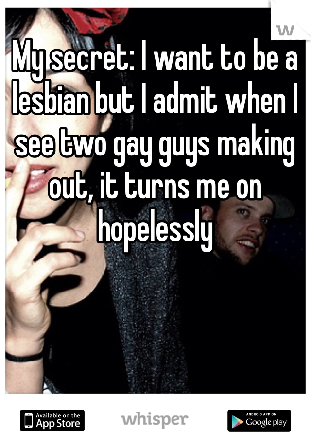 My secret: I want to be a lesbian but I admit when I see two gay guys making out, it turns me on hopelessly 